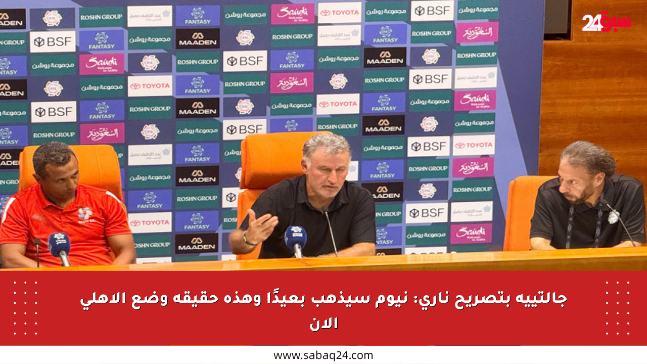 جالتييه بتصريح ناري: نيوم سيذهب بعيدًا وهذه حقيقة وضع الأهلي الآن